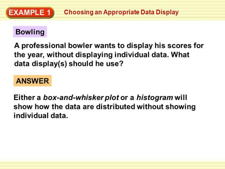EXAMPLE 1 Choosing an Appropriate Data Display ANSWER Either a box-and-whisker plot or a histogram will show how the data are distributed without showing.