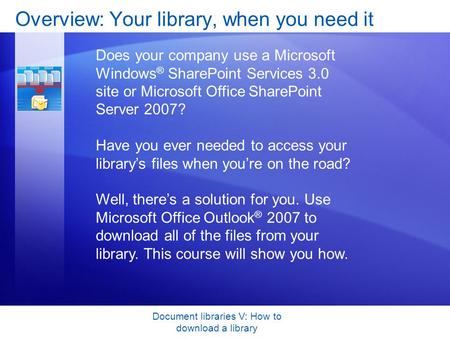 Document libraries V: How to download a library Overview: Your library, when you need it Does your company use a Microsoft Windows ® SharePoint Services.