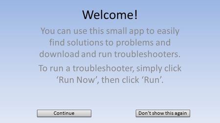 Welcome! You can use this small app to easily find solutions to problems and download and run troubleshooters. To run a troubleshooter, simply click ‘Run.