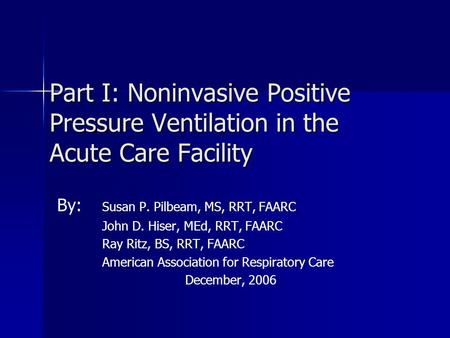 Part I: Noninvasive Positive Pressure Ventilation in the Acute Care Facility By: Susan P. Pilbeam, MS, RRT, FAARC John D. Hiser, MEd, RRT, FAARC Ray Ritz,