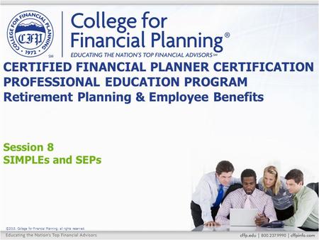 ©2015, College for Financial Planning, all rights reserved. Session 8 SIMPLEs and SEPs CERTIFIED FINANCIAL PLANNER CERTIFICATION PROFESSIONAL EDUCATION.