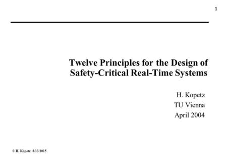1 © H. Kopetz 8/13/2015 Twelve Principles for the Design of Safety-Critical Real-Time Systems H. Kopetz TU Vienna April 2004.