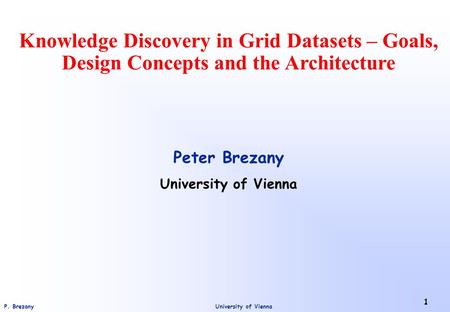 University of ViennaP. Brezany 1 Knowledge Discovery in Grid Datasets – Goals, Design Concepts and the Architecture Peter Brezany University of Vienna.