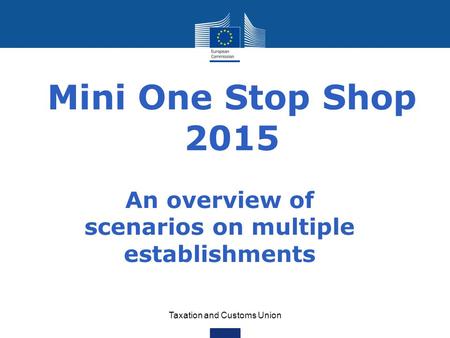 Taxation and Customs Union Mini One Stop Shop 2015 An overview of scenarios on multiple establishments.