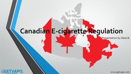 Canadian E-cigarette Regulation Presentation by Reza B. www.getvapo.com.