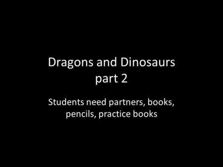 Dragons and Dinosaurs part 2 Students need partners, books, pencils, practice books.