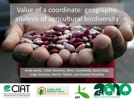Value of a coordinate: geographic analysis of agricultural biodiversity Andy Jarvis, Julian Ramirez, Nora Castañeda, Samy Gaiji, Luigi Guarino, Hector.