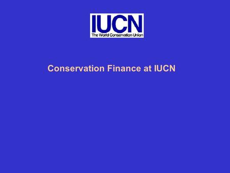 Conservation Finance at IUCN. What is IUCN Doing? “ knowledge, empowerment and governance” 1.Protected Areas Program which has a focus on protected areas.