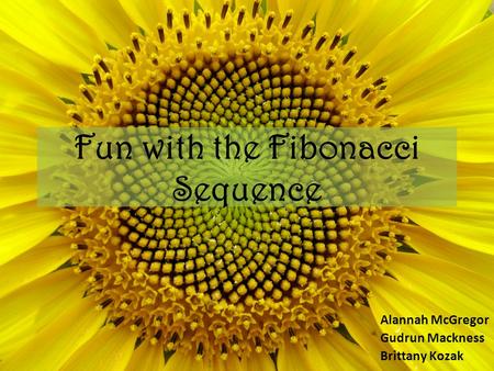 Fun with the Fibonacci Sequence Alannah McGregor Gudrun Mackness Brittany Kozak.