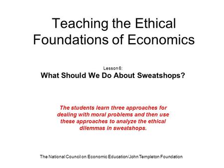 The National Council on Economic Education/John Templeton Foundation Teaching the Ethical Foundations of Economics Lesson 6: What Should We Do About Sweatshops?
