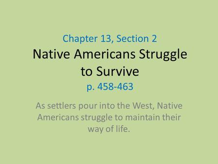 Chapter 13, Section 2 Native Americans Struggle to Survive p. 458-463 As settlers pour into the West, Native Americans struggle to maintain their way of.