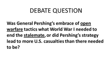 DEBATE QUESTION Was General Pershing’s embrace of open warfare tactics what World War I needed to end the stalemate, or did Pershing’s strategy lead to.