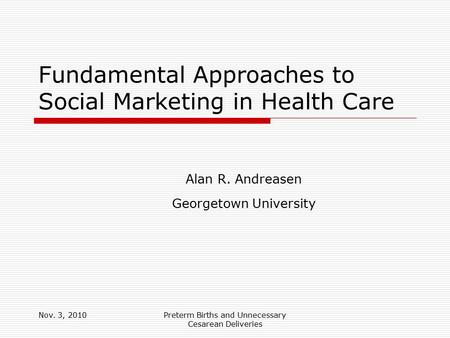 Nov. 3, 2010Preterm Births and Unnecessary Cesarean Deliveries Fundamental Approaches to Social Marketing in Health Care Alan R. Andreasen Georgetown University.