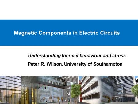 Magnetic Components in Electric Circuits Understanding thermal behaviour and stress Peter R. Wilson, University of Southampton.