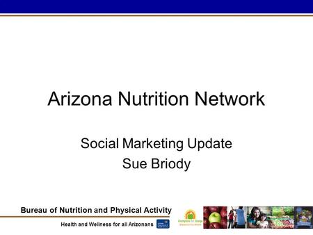 Bureau of Nutrition and Physical Activity Health and Wellness for all Arizonans Social Marketing Update Sue Briody Arizona Nutrition Network.