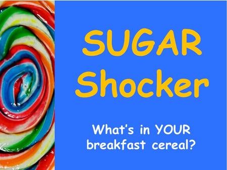 SUGAR Shocker What’s in YOUR breakfast cereal?. Sensory Evaluation Which has more SUGAR.. The cereal or the chocolate bar?