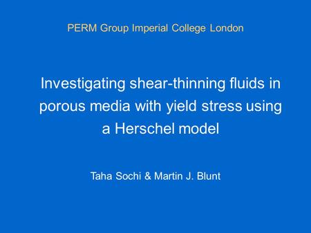 Investigating shear-thinning fluids in porous media with yield stress using a Herschel model PERM Group Imperial College London Taha Sochi & Martin J.