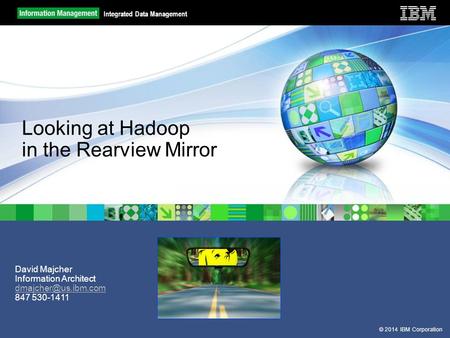 © 2014 IBM Corporation Integrated Data Management David Majcher Information Architect 847 530-1411 Looking at Hadoop in the Rearview.