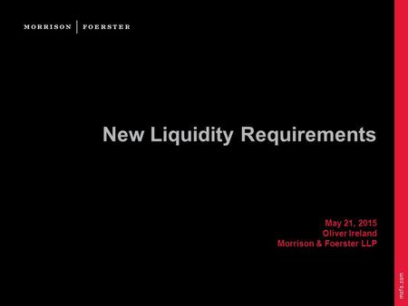 Mofo.com New Liquidity Requirements May 21, 2015 Oliver Ireland Morrison & Foerster LLP.