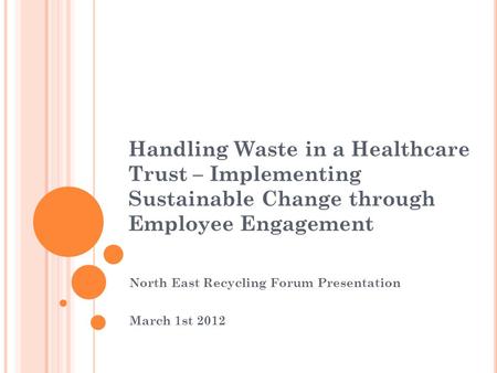 Handling Waste in a Healthcare Trust – Implementing Sustainable Change through Employee Engagement North East Recycling Forum Presentation March 1st 2012.
