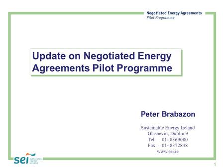 1 Peter Brabazon Sustainable Energy Ireland Glasnevin, Dublin 9 Tel:01- 8369080 Fax:01- 8372848 www.sei.ie Update on Negotiated Energy Agreements Pilot.