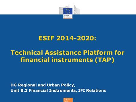 Regional Policy ESIF 2014-2020: Technical Assistance Platform for financial instruments (TAP) DG Regional and Urban Policy, Unit B.3 Financial Instruments,