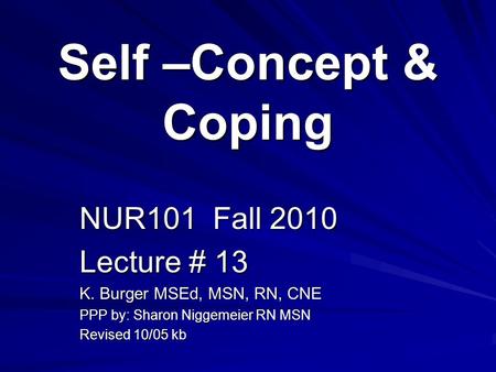 Self –Concept & Coping NUR101 Fall 2010 Lecture # 13 K. Burger MSEd, MSN, RN, CNE PPP by: Sharon Niggemeier RN MSN Revised 10/05 kb.