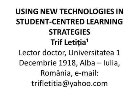 USING NEW TECHNOLOGIES IN STUDENT-CENTRED LEARNING STRATEGIES Trif Letiţia¹ Lector doctor, Universitatea 1 Decembrie 1918, Alba – Iulia, România, e-mail: