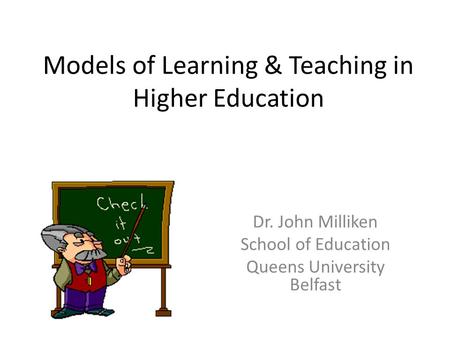 Models of Learning & Teaching in Higher Education Dr. John Milliken School of Education Queens University Belfast.