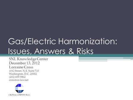 Gas/Electric Harmonization: Issues, Answers & Risks SNL Knowledge Center December 13, 2012 Lorraine Cross 10 G Street, N.E. Suite 710 Washington, D.C.