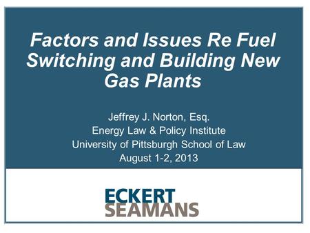 Factors and Issues Re Fuel Switching and Building New Gas Plants Jeffrey J. Norton, Esq. Energy Law & Policy Institute University of Pittsburgh School.