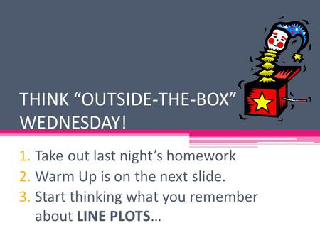 THINK “OUTSIDE-THE-BOX” WEDNESDAY! 1.Take out last night’s homework 2.Warm Up is on the next slide. 3.Start thinking what you remember about LINE PLOTS…