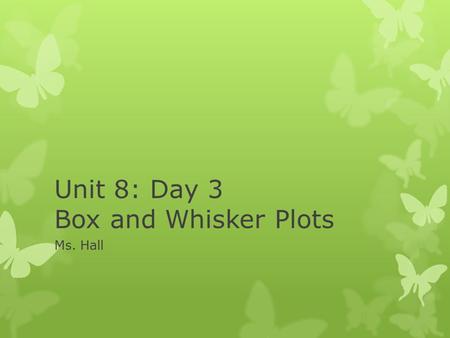 Unit 8: Day 3 Box and Whisker Plots Ms. Hall. Too bad this is not a box and whisker plot, but it is a great way to remember it!