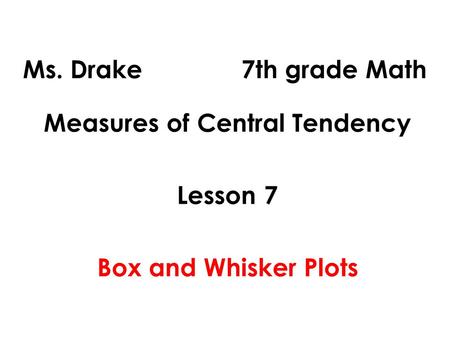 Ms. Drake 7th grade Math Measures of Central Tendency Lesson 7 Box and Whisker Plots.