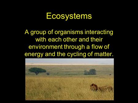 Ecosystems A group of organisms interacting with each other and their environment through a flow of energy and the cycling of matter.