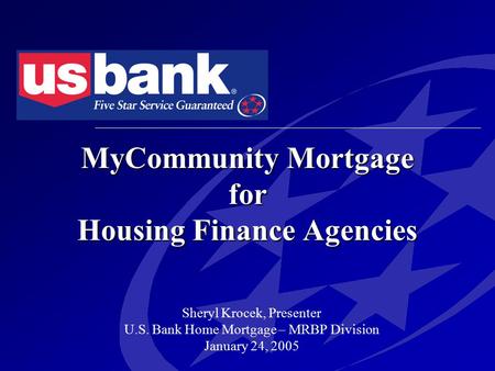 MyCommunity Mortgage for Housing Finance Agencies Sheryl Krocek, Presenter U.S. Bank Home Mortgage – MRBP Division January 24, 2005.