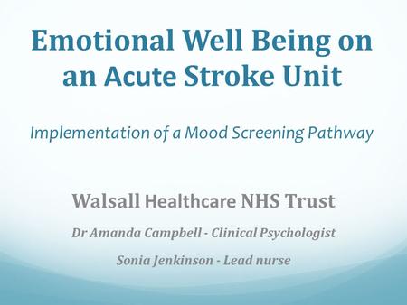 Emotional Well Being on an Acute Stroke Unit Implementation of a Mood Screening Pathway Walsall Healthcare NHS Trust Dr Amanda Campbell - Clinical Psychologist.