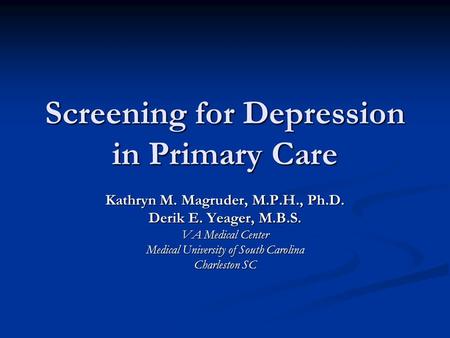 Screening for Depression in Primary Care Kathryn M. Magruder, M.P.H., Ph.D. Derik E. Yeager, M.B.S. VA Medical Center Medical University of South Carolina.