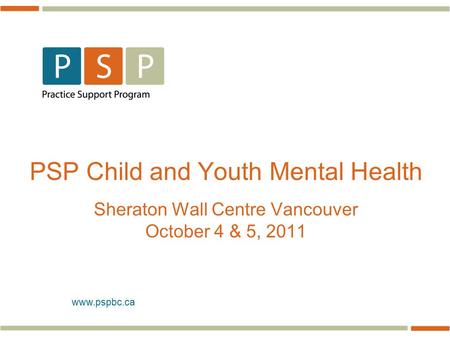 Www.pspbc.ca PSP Child and Youth Mental Health Sheraton Wall Centre Vancouver October 4 & 5, 2011.