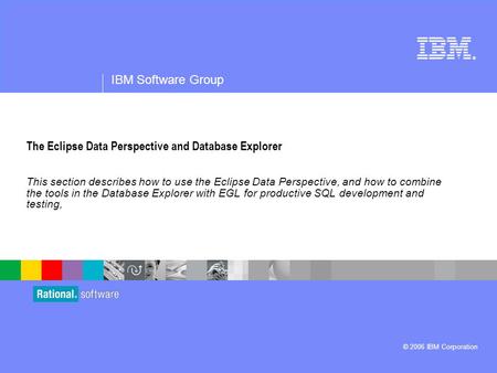 ® IBM Software Group © 2006 IBM Corporation The Eclipse Data Perspective and Database Explorer This section describes how to use the Eclipse Data Perspective,