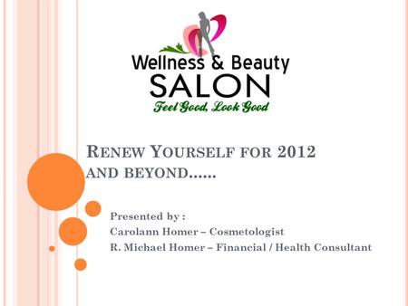 R ENEW Y OURSELF FOR 2012 AND BEYOND...... Presented by : Carolann Homer – Cosmetologist R. Michael Homer – Financial / Health Consultant.