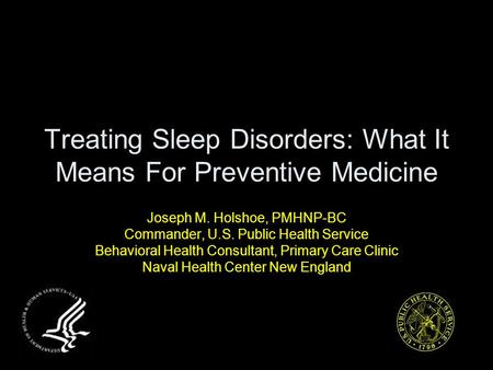 Treating Sleep Disorders: What It Means For Preventive Medicine Joseph M. Holshoe, PMHNP-BC Commander, U.S. Public Health Service Behavioral Health Consultant,