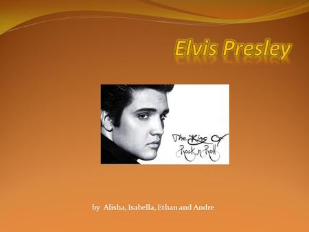 By Alisha, Isabella, Ethan and Andre. Elvis Aaron Presley Born January 1935 Mississippi USA Died August 1977 Aged 42 He was a actor and singer Recording.