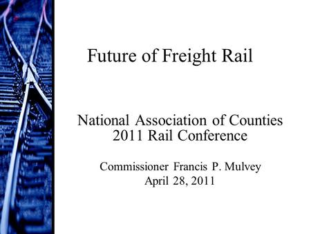 Future of Freight Rail National Association of Counties 2011 Rail Conference Commissioner Francis P. Mulvey April 28, 2011.