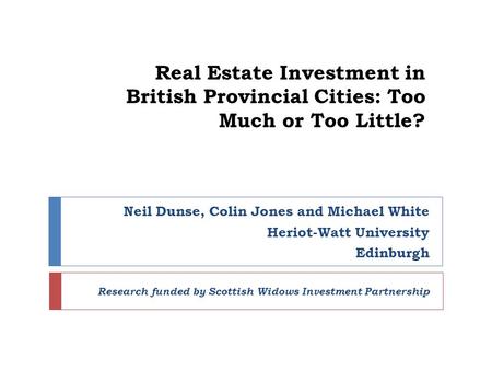 Real Estate Investment in British Provincial Cities: Too Much or Too Little? Neil Dunse, Colin Jones and Michael White Heriot-Watt University Edinburgh.
