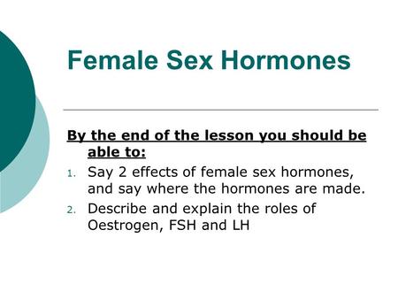 Female Sex Hormones By the end of the lesson you should be able to: 1. Say 2 effects of female sex hormones, and say where the hormones are made. 2. Describe.