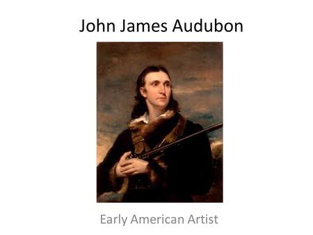 John James Audubon Early American Artist. The National Gallery of Art John James Audubon: The Birds of American Video Answer the questions on the handout.