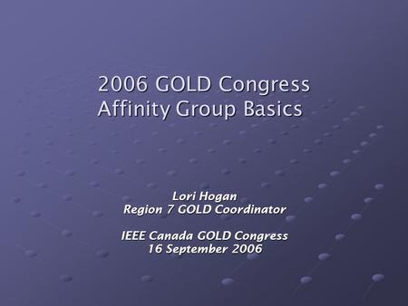2006 GOLD Congress Affinity Group Basics Lori Hogan Region 7 GOLD Coordinator IEEE Canada GOLD Congress 16 September 2006.