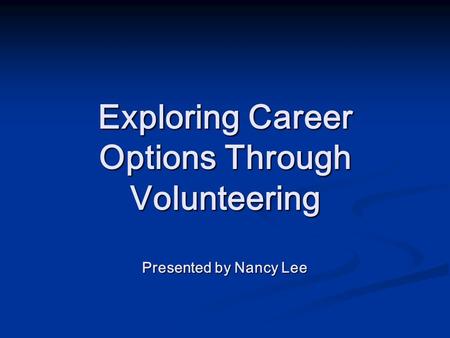 Exploring Career Options Through Volunteering Presented by Nancy Lee.