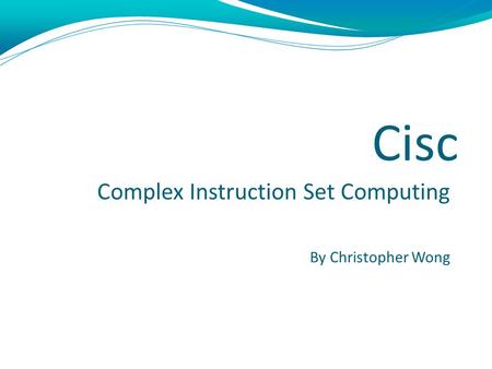 Cisc Complex Instruction Set Computing By Christopher Wong 1.